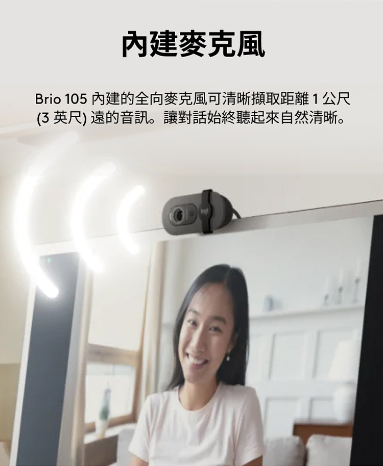 內建麥克風 Brio 105 內建的全向麥克風可清晰擷取距離1公尺 3英尺遠的音訊。讓對話始終聽起來自然清晰。
