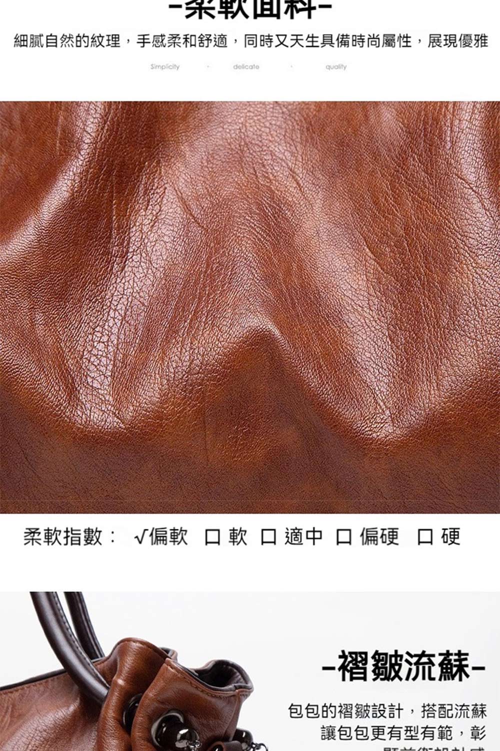 細膩自然的紋理,手感柔和舒適,同時又天生具備時尚屬性,展現優雅 柔軟指數 偏軟 軟 適中 口 偏硬 口硬 褶皺流蘇 包包的褶皺設計,搭配流蘇 讓包包更有型有範,彰 