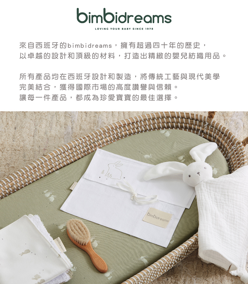 來自西班牙的bimbidreams,擁有超過四十年的歷史, 以卓越的設計和頂級的材料,打造出精緻的嬰兒紡織用品。 所有產品均在西班牙設計和製造,將傳統工藝與現代美學 完美結合,獲得國際市場的高度讚譽與信賴。 讓每一件產品,都成為珍愛寶寶的最佳選擇。