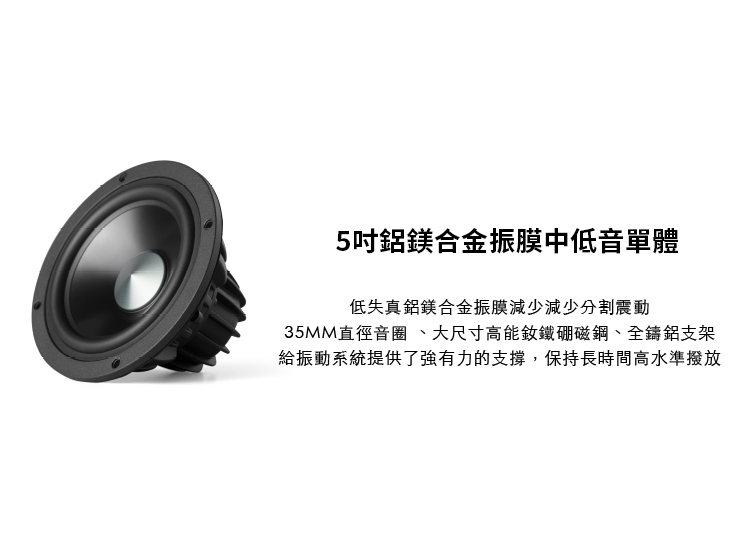 5吋鋁鎂合金振膜中低音單體 低失真鋁鎂合金振膜減少減少分割震動 35MM直徑音圈 、大尺寸高能釹鐵硼磁鋼、全鑄鋁支架 給振動系統提供了強有力的支撐,保持長時間高水準撥放 
