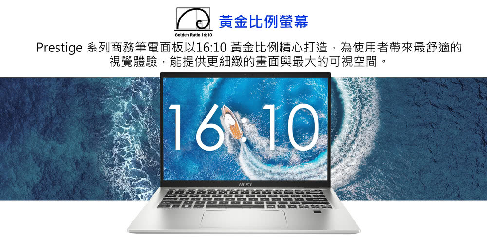 黃金比例螢幕 Prestige 系列商務筆電面板以1610 黃金比例精心打造,為使用者帶來最舒適的 視覺體驗,能提供更細緻的畫面與最大的可視空間。 