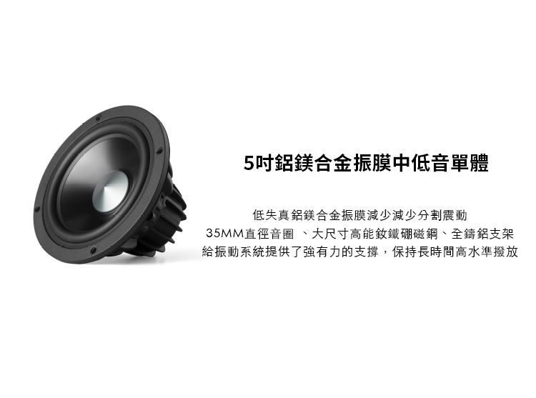 5吋鋁鎂合金振膜中低音單體 低失真鋁鎂合金振膜減少減少分割震動 35MM直徑音圈、大尺寸高能釹鐵硼磁鋼、全鑄鋁支架 給振動系統提供了強有力的支撐,保持長時間高水準撥放 