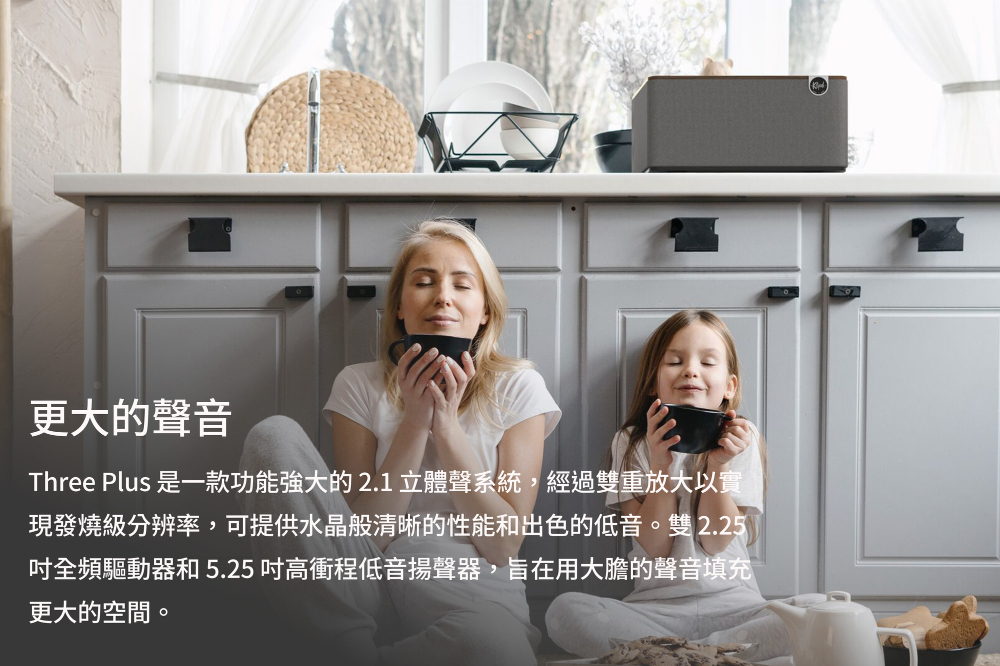 更大的聲音 Three Plus 是一款功能强大的2.1 立體聲系統,經過雙重放大以實 現發燒級分辨率,可提供水晶般清晰的性能和出色的低音。雙 2.25 吋全頻驅動器和 5.25 吋高衝程低音揚聲器,旨在用大膽的聲音填充 更大的空間。 