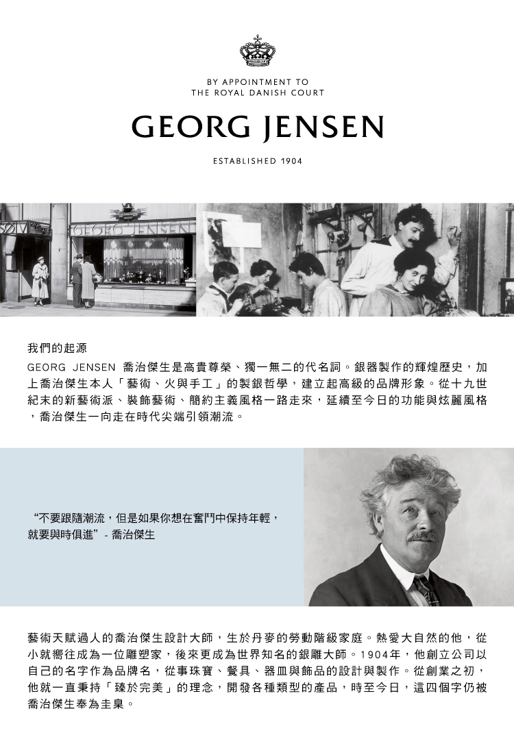 GEORG JENSEN 喬治傑生是高貴尊榮、獨一無二的代名詞。銀器製作的輝煌歷史,加