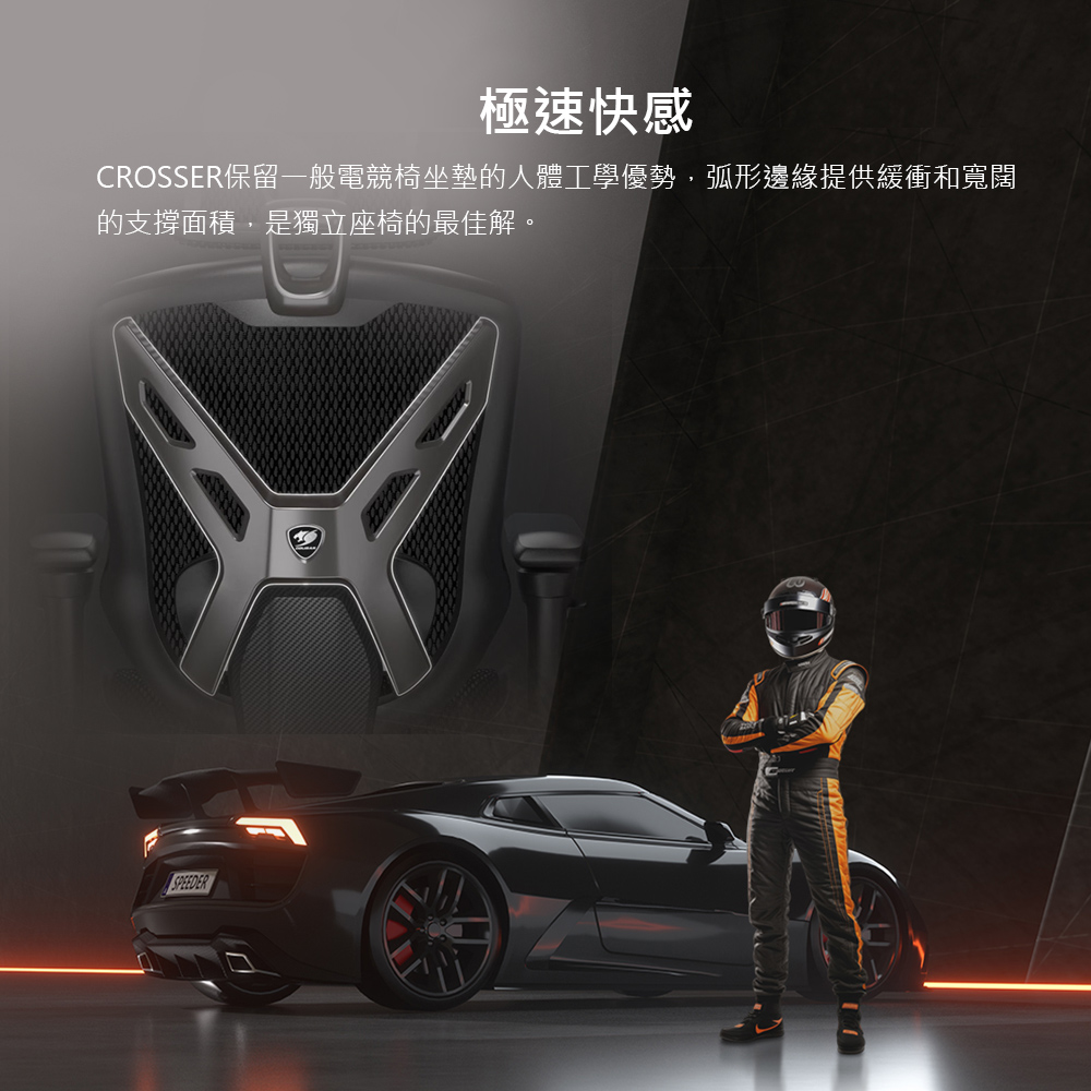 極速快感 CROSSER保留一般電競椅坐墊的人體工學優勢,弧形邊緣提供緩衝和寬闊 的支撐面積,是獨立座椅的最佳解。 