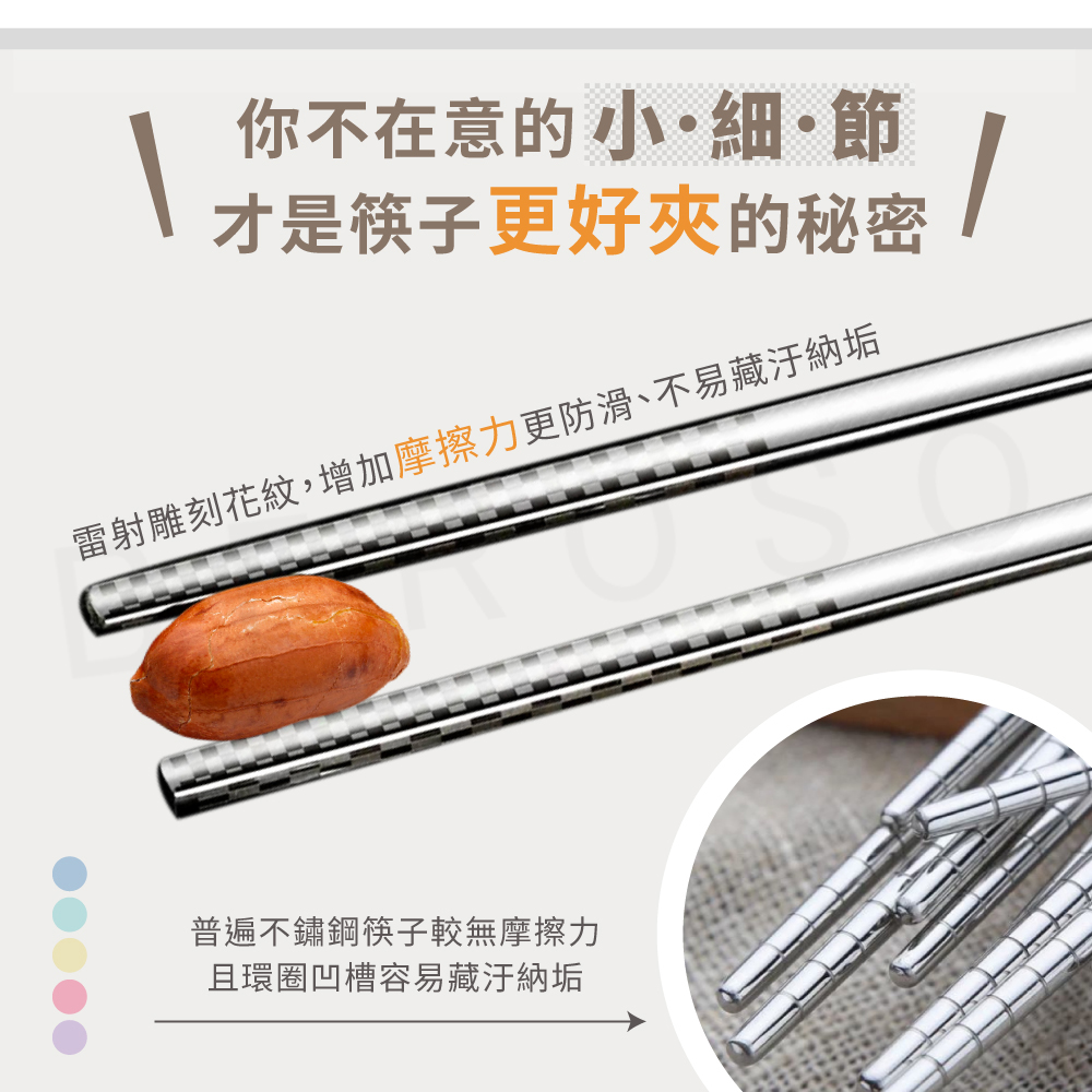 你不在意的小細節 才是筷子更好夾的秘密 雷射雕刻花紋,增加摩擦力更防滑、不易藏汙納垢 普遍不鏽鋼筷子較無摩擦力 且環圈凹槽容易藏汙納垢 