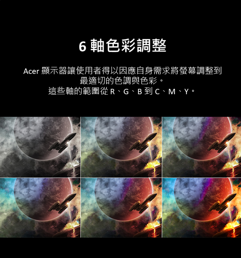 6軸色彩調整 Acer 顯示器讓使用者得以因應自身需求將螢幕調整到 最適切的色調與色彩。 這些軸的範圍從R、G、B到C、M、Y。 