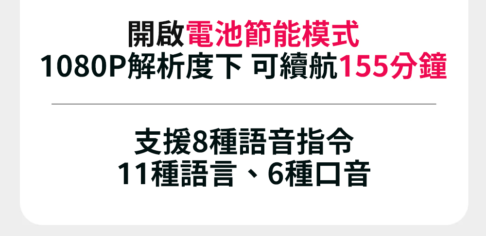 開啟電池節能模式 1080P解析度下可續航155分鐘 支援8種語音指令 11種語言、6種口音 