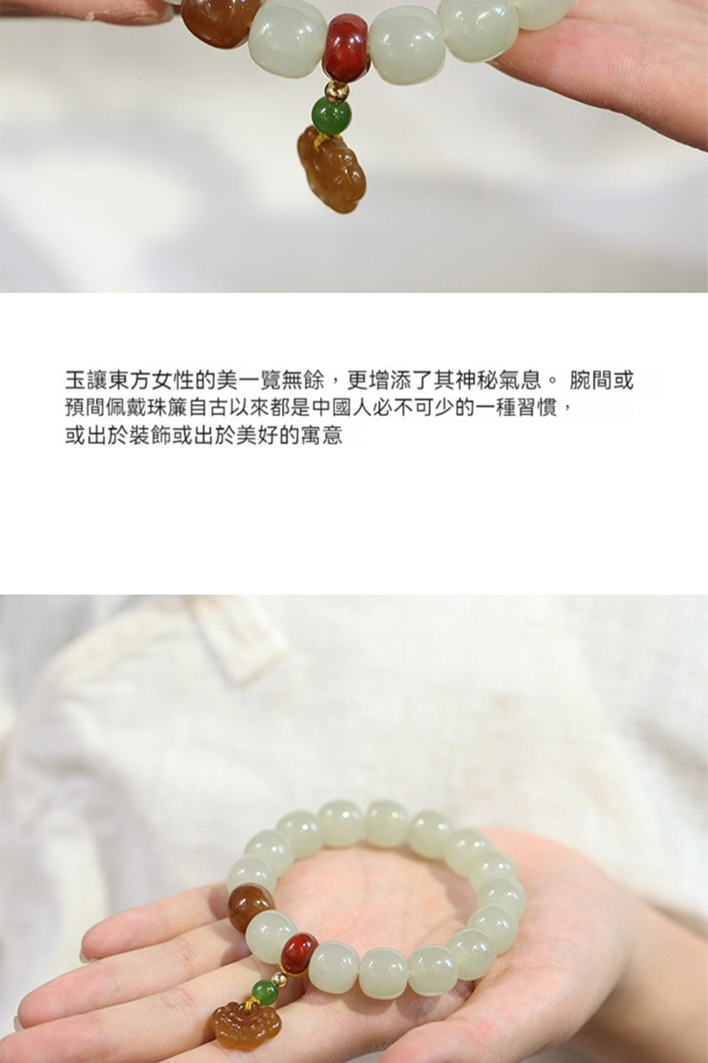 玉讓東方女性的美一覽無餘,更增添了其神秘氣息。 腕間或 預間佩戴珠簾自古以來都是中國人必不可少的一種習慣, 或出於裝飾或出於美好的寓意 