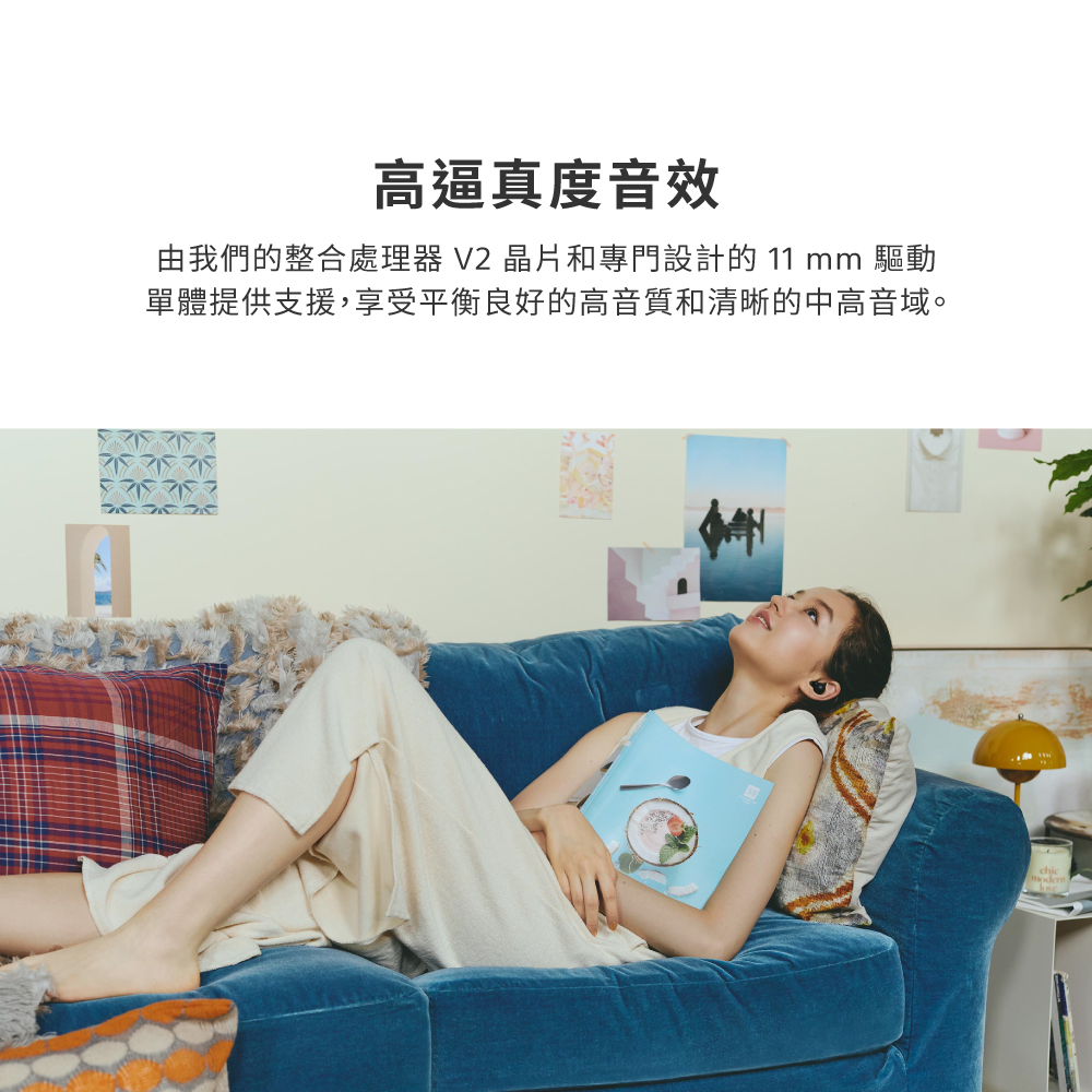 高逼真度音效 由我們的整合處理器 V2 晶片和專門設計的 11 mm 驅動 單體提供支援,享受平衡良好的高音質和清晰的中高音域。 