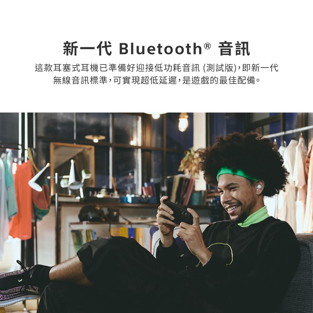 新一代 Bluetooth 音訊 這款耳塞式耳機已準備好迎接低功耗音訊 測試版,即新一代 無線音訊標準,可實現超低延遲,是遊戲的最佳配備。 