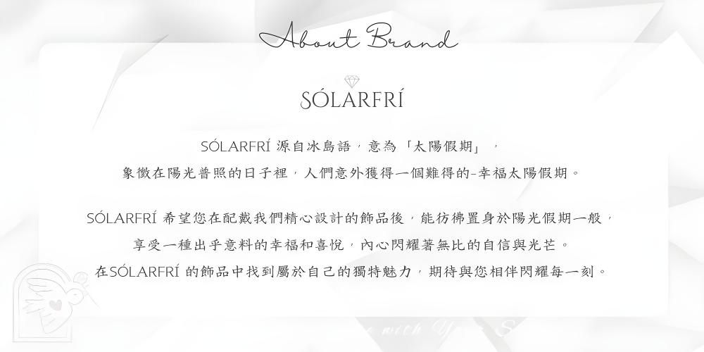 SLARFR源自冰島語,意為太陽假期 象徵在陽光普照的日子裡,人們意外獲得一個難得的幸福太陽假期。 SLARFR 希望您在配戴我們精心設計的飾品後,能彷彿置身於陽光假期一般, 享受一種出乎意料的幸福和喜悅,內心閃耀著無比的自信與光芒。 在SLARFR的飾品中找到屬於自己的獨特魅力,期待與您相伴閃耀每一刻。 