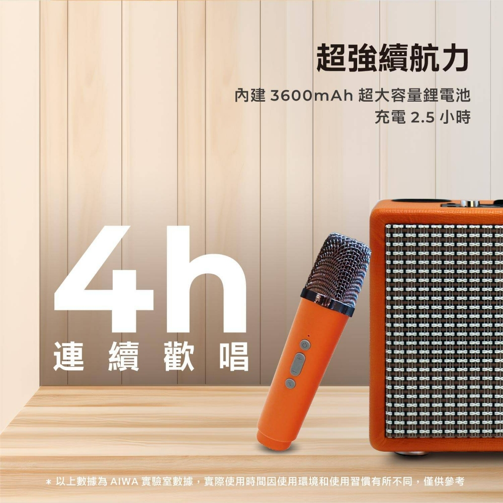 超強續航力 內建3600mAh 超大容量鋰電池 連續歡唱 充電 2.5 小時 以上數據為AIWA 實驗室數據,實際使用時間因使用環境和使用習慣有所不同,僅供參考 