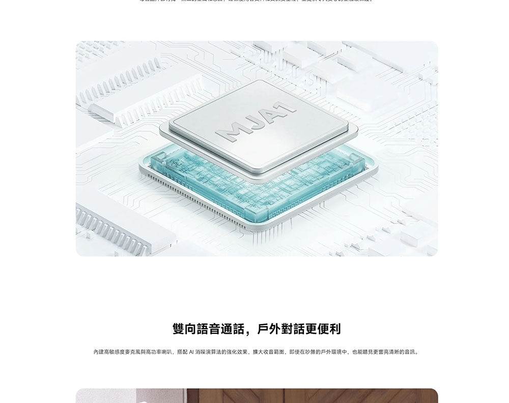 雙向語音通話,戶外對話更便利 內建高敏感度麥克風與高功率喇叭,搭配 AI 消噪演算法的强化效果,擴大收音範圍,即使在吵雜的戶外環境中,也能聽見更響亮清晰的音訊。