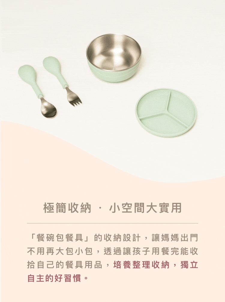 極簡收納小空間大實用 餐碗包餐具的收納設計,讓媽媽出門 不用再大包小包,透過讓孩子用餐完能收 拾自己的餐具用品,培養整理收納,獨立 自主的好習慣。 