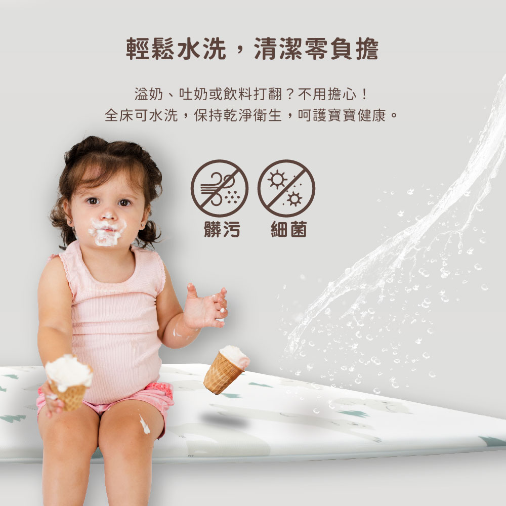 輕鬆水洗,清潔零負擔 溢奶、吐奶或飲料打翻不用擔心 全床可水洗,保持乾淨衛生,呵護寶寶健康。 髒污 細菌 