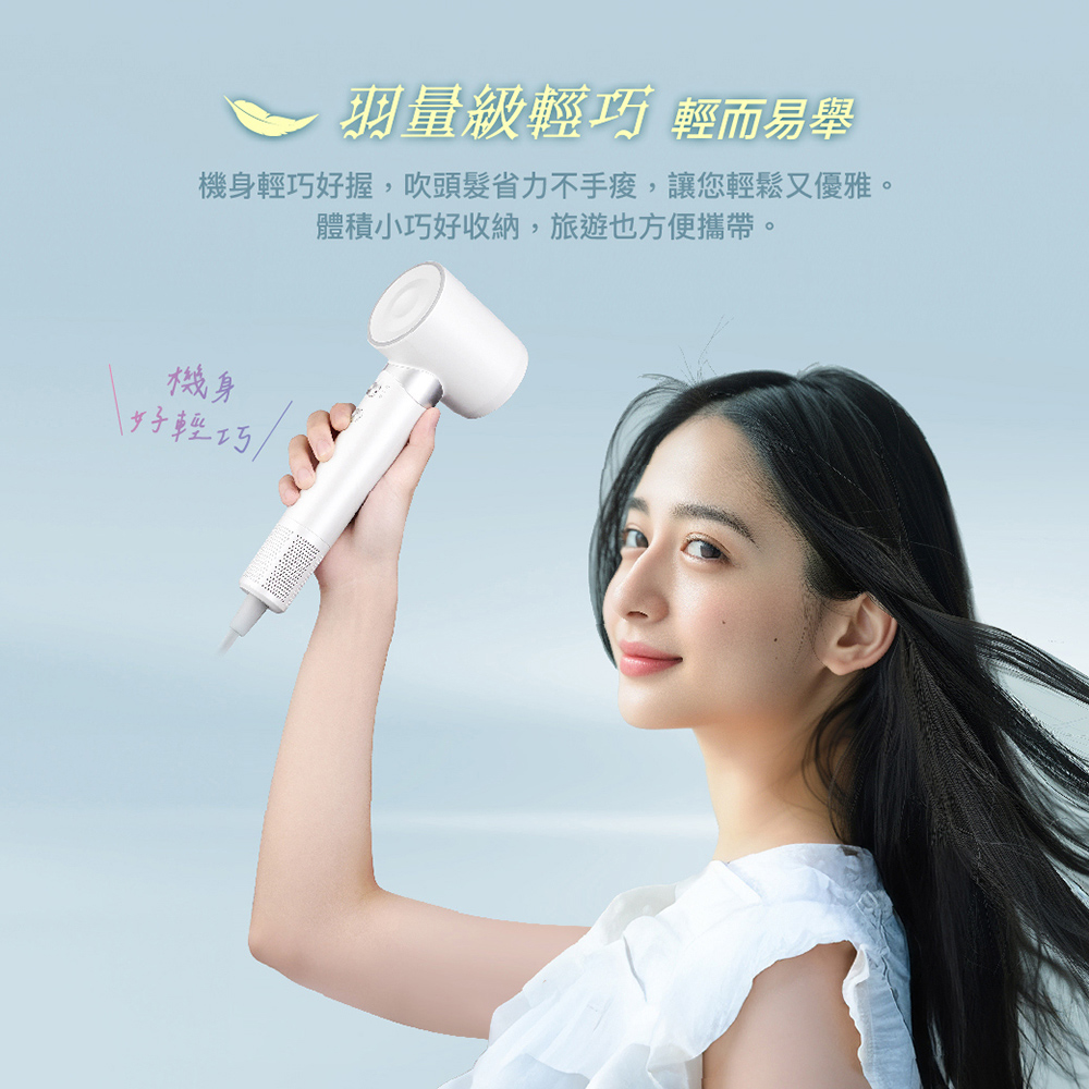 羽量級輕巧 輕而易舉 機身輕巧好握,吹頭髮省力不手,讓您輕鬆又優雅。 體積小巧好收納,旅遊也方便攜帶。 機身 好輕巧, 