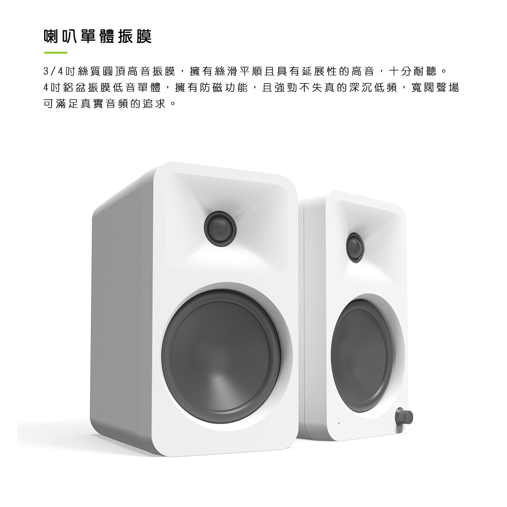 喇叭單體振膜 34吋絲質圓頂高音振膜,擁有絲滑平順且具有延展性的高音,十分耐聽。 4吋鋁盆振膜低音單體,擁有防磁功能,且強勁不失真的深沉低頻,寬闊聲場 可滿足真實音頻的追求。 