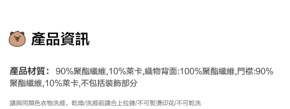 產品資訊 產品材質90%聚酯纖維,10%萊卡,織物背面100%聚酯纖維,門襟90% 聚酯纖維,10%萊卡,不包括裝飾部分 請與同類色衣物洗滌,乾燥洗滌前請合上拉鍊不可熨燙印花不可乾洗 