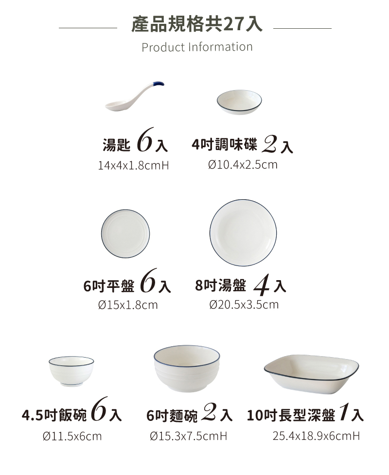產品規格共27入 湯匙6入 4吋調味碟2入 6吋平盤6入 8吋湯盤4入 4.5吋飯碗入 6吋麵碗2入 10吋長型深盤1入 