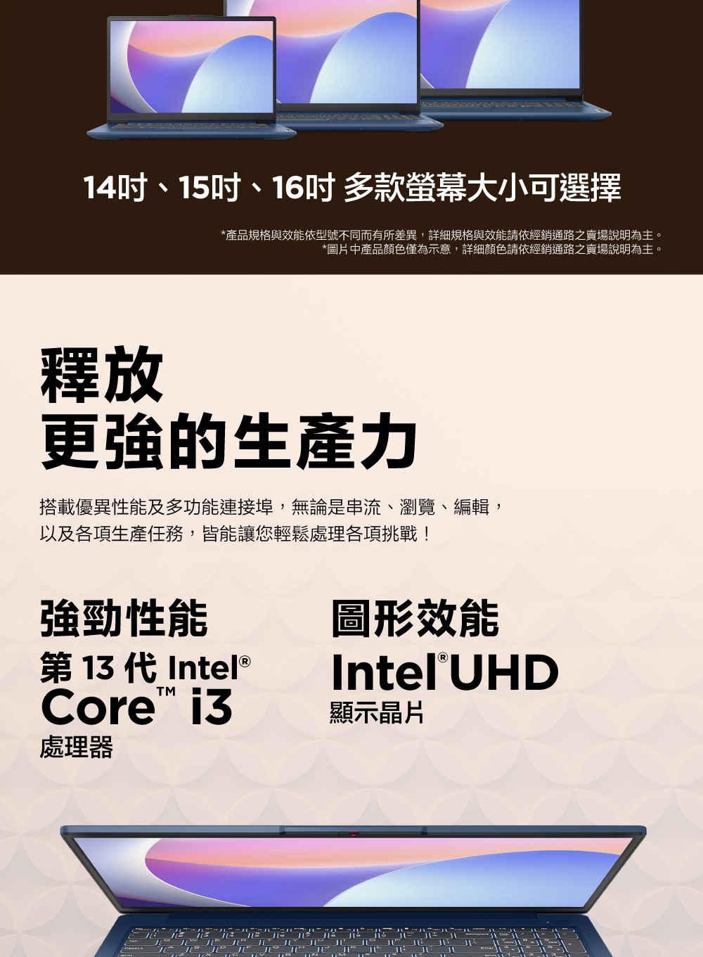 產品規格與效能依型號不同而有所差異,詳細規格與效能請依經銷通路之賣場說明為主。