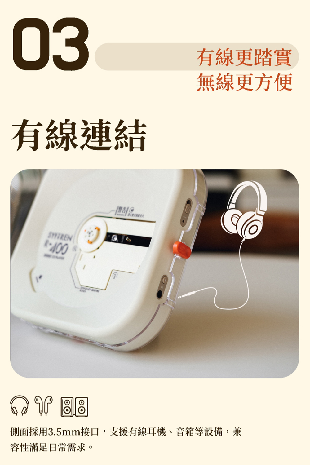 有線連結 有線更踏實 無線更方便 側面採用3.5mm接口,支援有線耳機、音箱等設備,兼 容性滿足日常需求。 