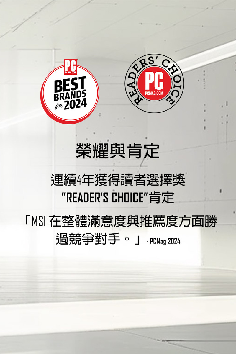 榮耀與肯定 連續4年獲得讀者選擇獎 READERS CHOICE肯定 MSI 在整體滿意度與推薦度方面勝 過競爭對手。  PCMag 2024 