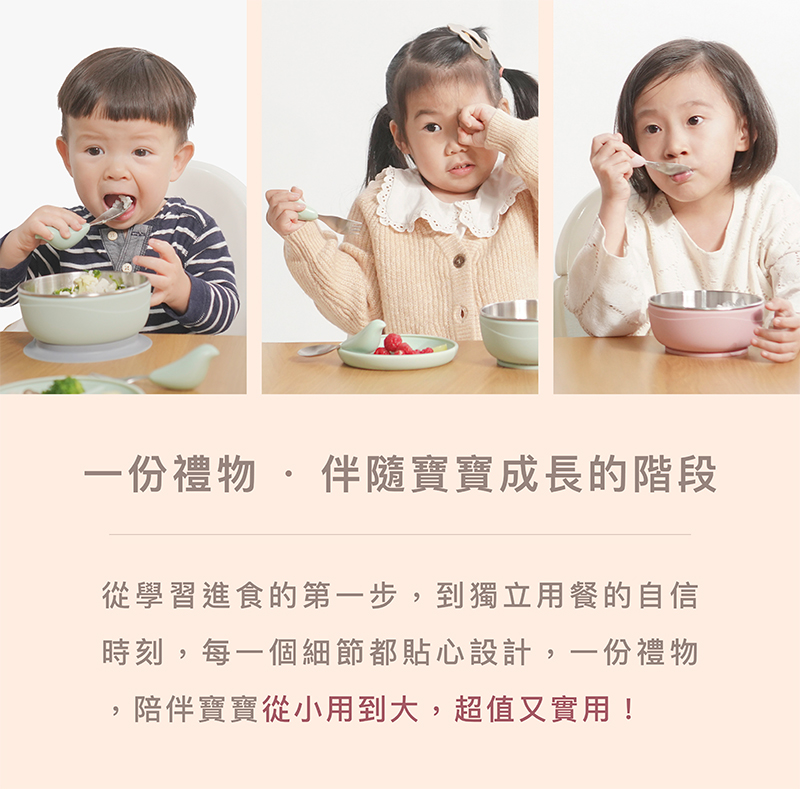 一份禮物 伴隨寶寶成長的階段 從學習進食的第一步,到獨立用餐的自信 時刻,每一個細節都貼心設計,一份禮物 陪伴寶寶從小到大,超值又實用 