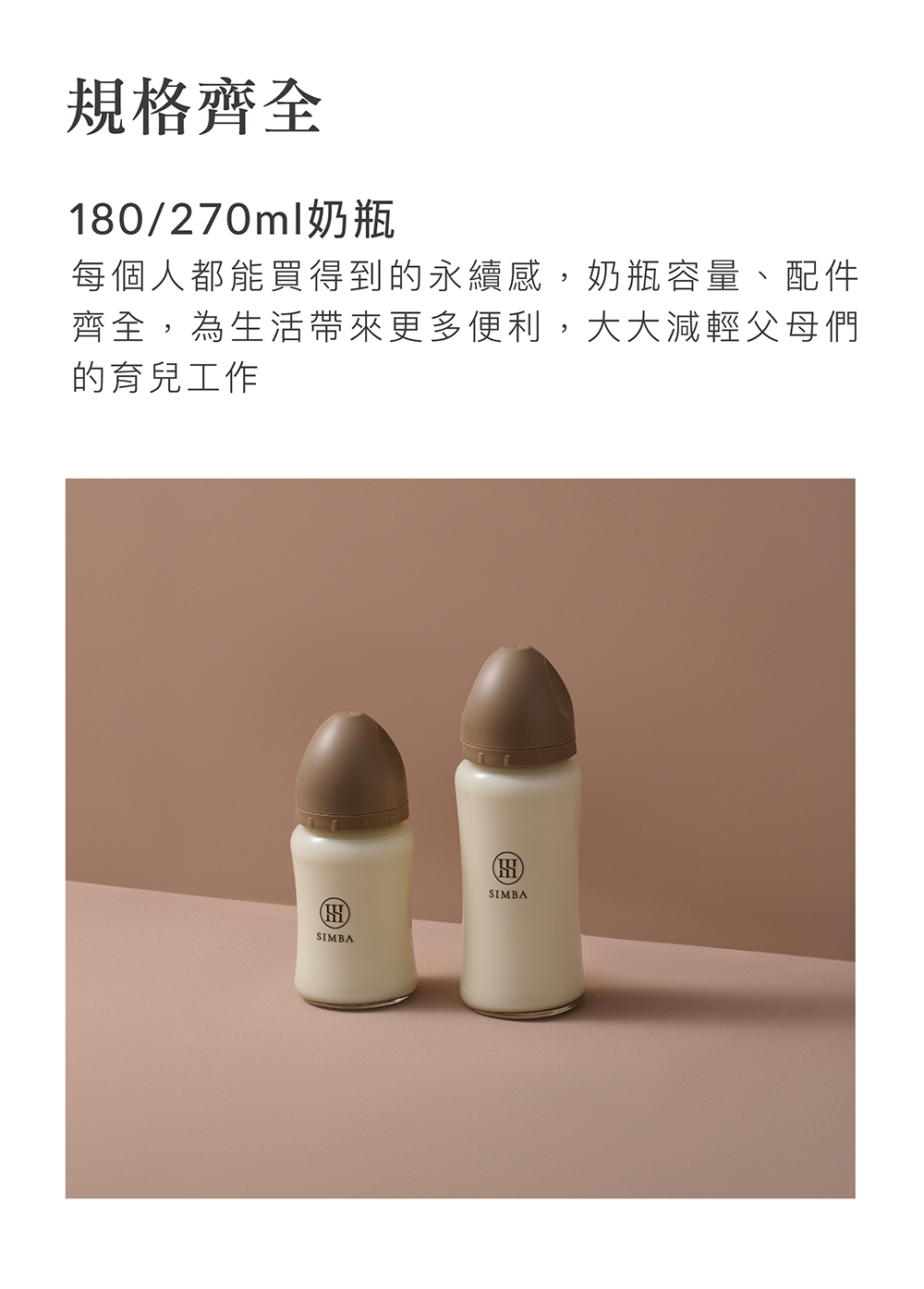規格齊全 180270ml奶瓶 每個人都能買得到的永續感,奶瓶容量、配件 齊全,為生活帶來更多便利,大大減輕父母們 的育兒工作 