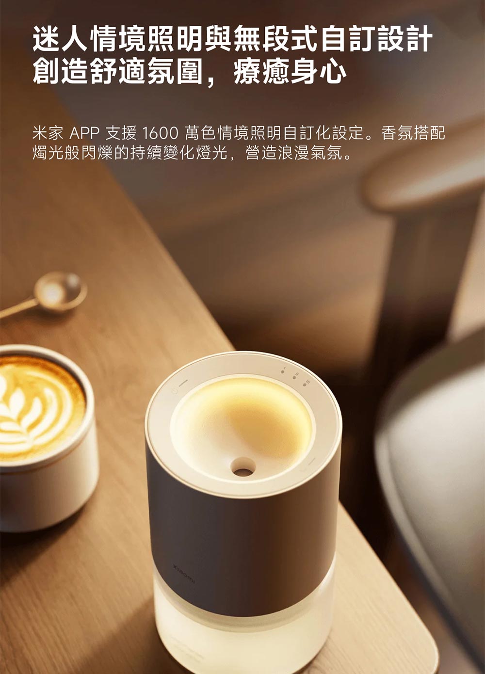 迷人情境照明與無段式自訂設計 創造舒適氛圍,療癒身心 米家 APP 支援 1600 萬色情境照明自訂化設定。香氛搭配 燭光般閃爍的持續變化燈光,營造浪漫氣氛。 