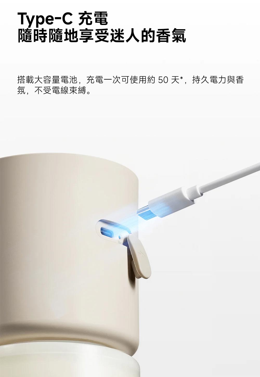 TypeC 充電 隨時隨地享受迷人的香氣 搭載大容量電池,充電一次可使用約 50 天,持久電力與香 氛,不受電線束縛。 