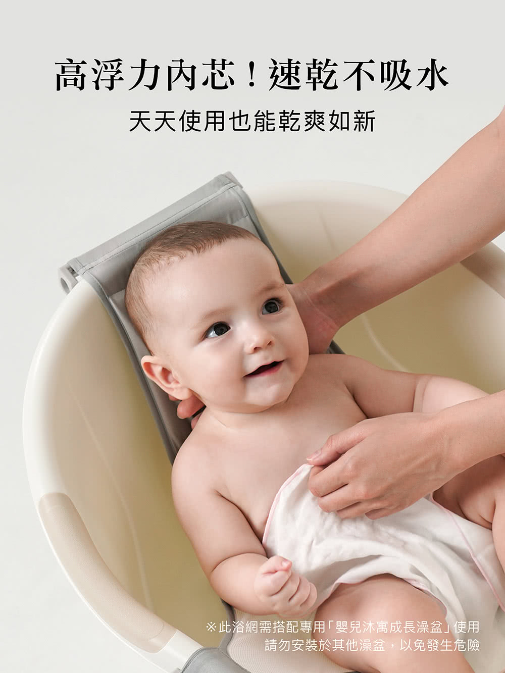 高浮力内芯速乾不吸水 天天使用也能乾爽如新 此浴網需搭配專用嬰兒沐寓成長澡盆使用 請勿安裝於其他澡盆,以免發生危險