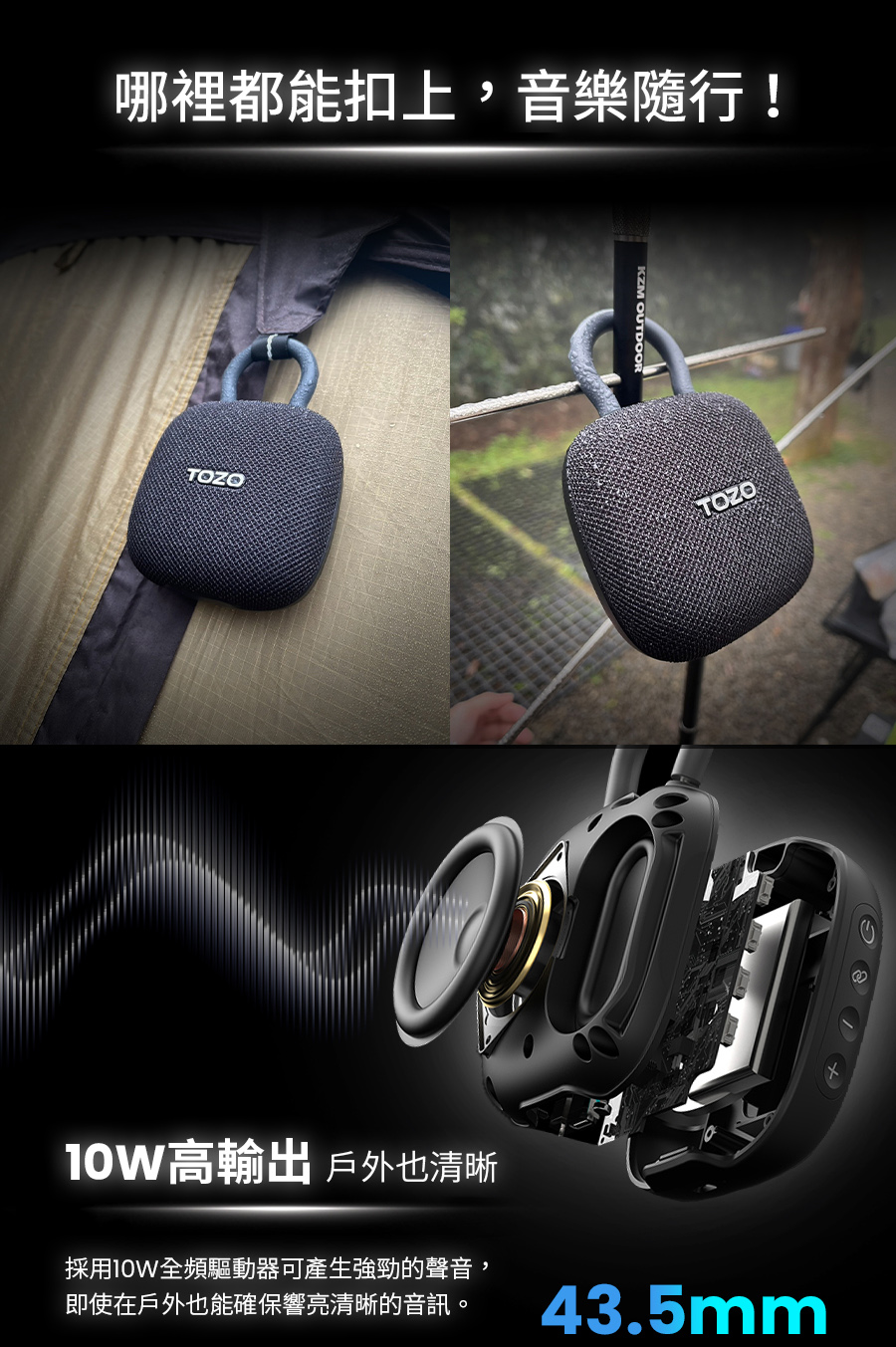 哪裡都能扣上,音樂隨行 10W高輸出 戶外也清晰 採用10W全頻驅動器可產生強勁的聲音, 即使在戶外也能確保響亮清晰的音訊。 