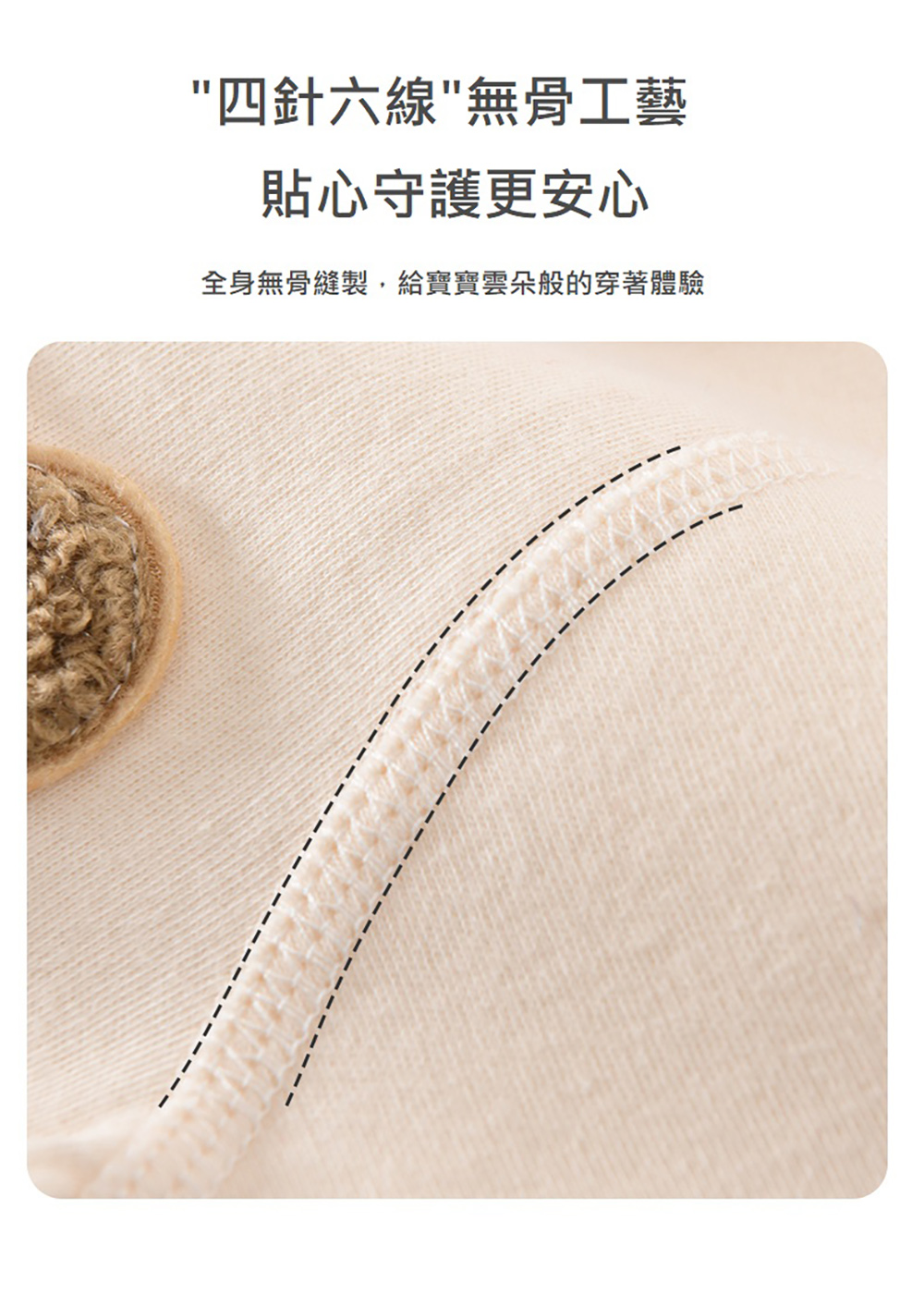 四針六線無骨工藝 貼心守護更安心 全身無骨縫製,給寶寶雲朵般的穿著體驗 