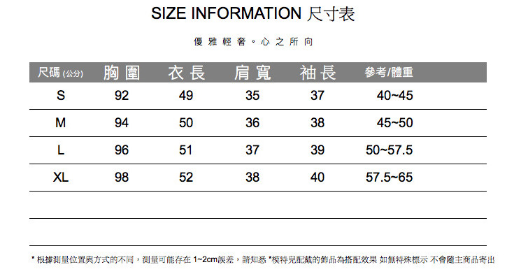 IZE INFORMATION 尺寸表優雅輕奢。心之所向尺碼(公分)胸圍衣長肩寬袖長參考/體重S924953740-45MLXL39450363845-509651373950-57.59852384057.5-65* 根據測量位置與方式的不同,測量可能存在1~2cm誤差,請知悉*模特兒配戴的為搭配效果如無特殊標示不會隨主商品寄出