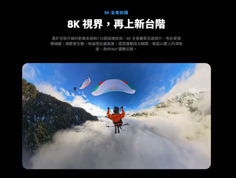 8K 全景拍攝 8K 視界,再上新台階 基於全新升級的影像系統和11K超採樣技術,8K全景畫質全面提升,色彩更真 實細膩,細節更生動。無論是壯麗風景,還是運動高光瞬間,都能以驚人的清晰 度,為你360盡數記錄。 