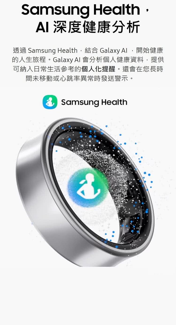 AI 深度健康分析 透過 Samsung Health,結合 Galaxy Al,開始健康 的人生旅程。Galaxy Al 會分析個人健康資料,提供 可納入日常生活參考的個人化提醒。還會在您長時 間未移動或心跳率異常時發送警示。 
