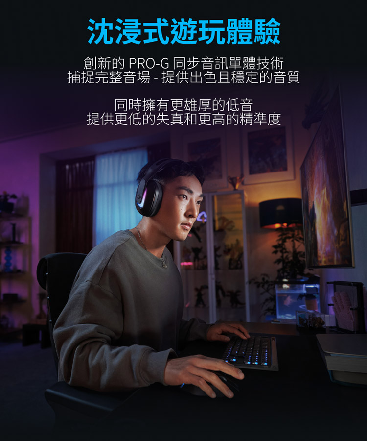 沈浸式遊玩體驗 創新的 PROG 同步音訊單體技術 捕捉完整音場 提供出色且穩定的音質 同時擁有更雄厚的低音 提供更低的失真和更高的精準度 