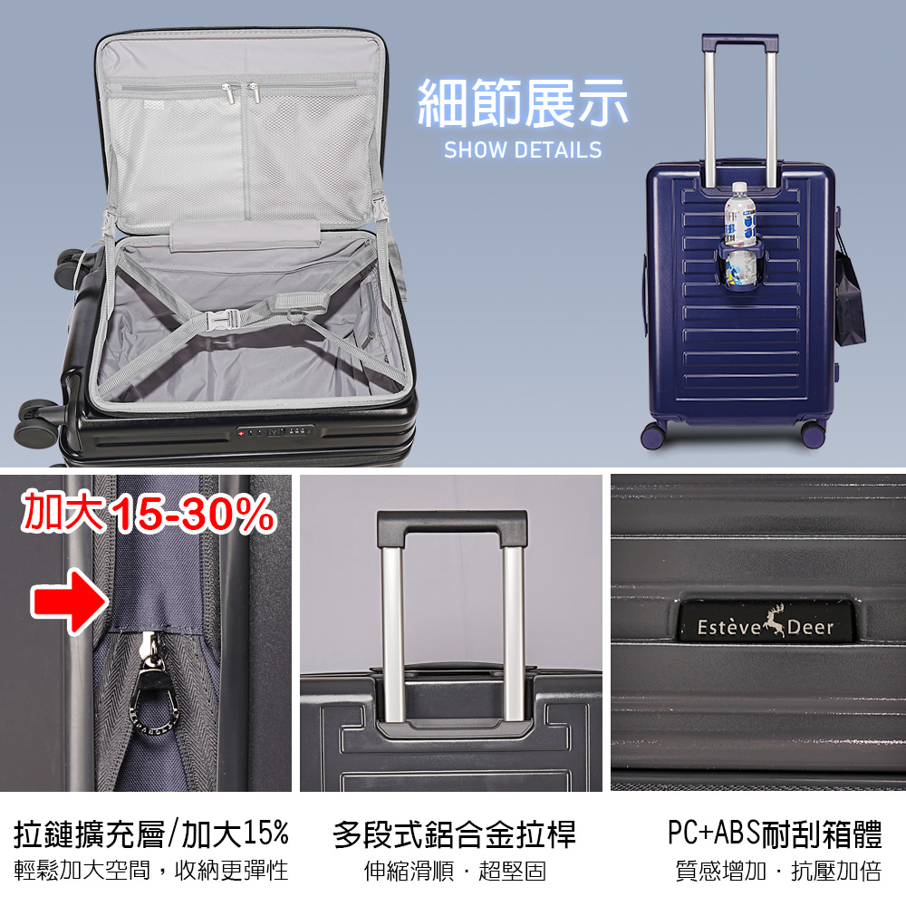 細節展示加大15-30%SHOW DETAILS拉鏈擴充層/加大15%輕鬆加大空間,收納更彈性多段式鋁合金拉桿伸縮滑順超堅固Estève DeerPC+ABS耐刮箱體質感增加抗壓加倍