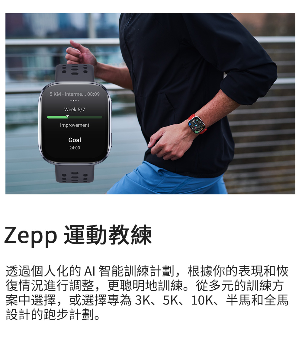 Zepp 運動教練 透過個人化的AI 智能訓練計劃,根據你的表現和恢 復情況進行調整,更聰明地訓練。從多元的訓練方 案中選擇,或選擇專為3K、5K、10K、半馬和全馬 設計的跑步計劃。 