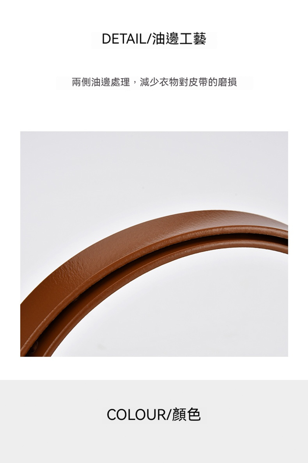 DETAIL油邊工藝 兩側油邊處理,減少衣物對皮帶的磨損 COLOUR顏色 