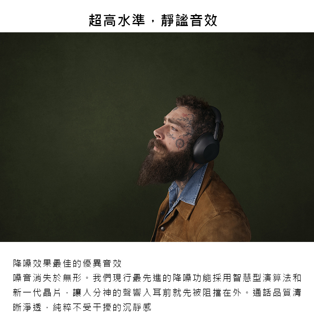 超高水準,靜謐音效 降噪效果最佳的優異音效 噪音消失於無形。我們現行最先進的降噪功能採用智慧型演算法和 新一代晶片,讓人分神的聲響入耳前就先被阻擋在外。通話品質清 晰淨透,純粹不受干擾的沉靜感 