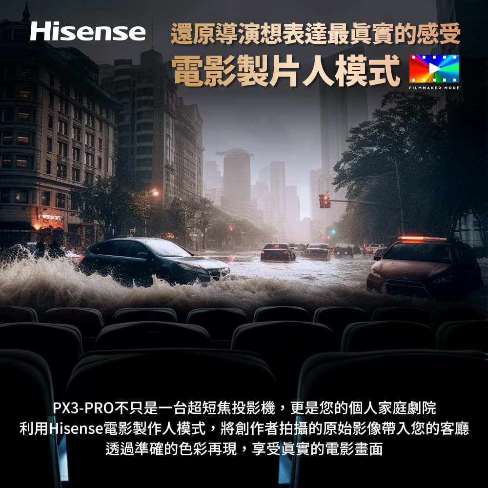 Hisense 還原導演想表達最真實的感受 電影製片人模式 PX3PRO不只是一台超短焦投影機,更是您的個人家庭劇院 利用Hisense電影製作人模式,將創作者拍攝的原始影像帶入您的客廳 透過準確的色彩再現,享受真實的電影畫面 