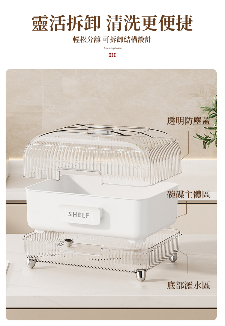 靈活拆卸 清洗更便捷 輕松分離 可拆卸結構設計 透明防塵蓋 碗碟主體區 底部瀝水區 