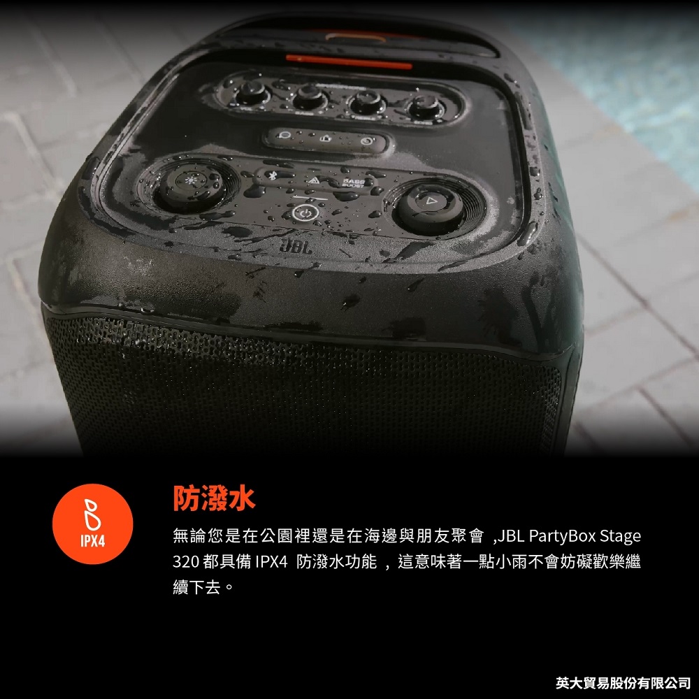 防潑水 無論您是在公園裡還是在海邊與朋友聚會,JBL PartyBox Stage 320 都具備IPX4 防潑水功能,這意味著一點小雨不會妨礙歡樂繼 續下去。 英大貿易股份有限公司 