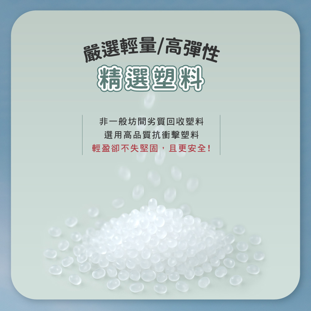 嚴選輕量高彈性 精選塑料 非一般坊間劣質回收塑料 選用高品質抗衝擊塑料 輕盈卻不失堅固,且更安全