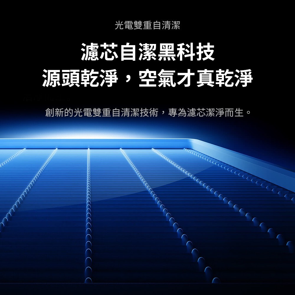 光電雙重自清潔 濾芯自潔黑科技 源頭乾淨,空氣才真乾淨 創新的光電雙重自清潔技術,專為濾芯潔淨而生。 