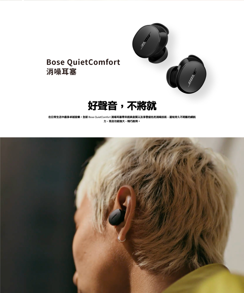 好聲音,不將就 在日常生活中盡享卓越音樂。全新Bose QuietComfort 消噪耳塞帶來經典音質以及享譽盛名的消噪技術,還有持久不間斷的續航 力,而且功能強大,精巧耐用。 消噪耳塞 