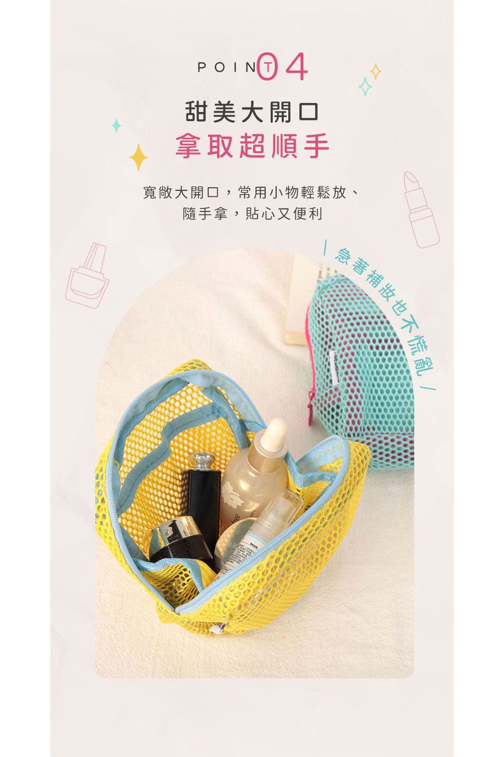 甜美大開口 拿取超順手 寬敞大開口,常用小物輕鬆放、 隨手拿,貼心又便利 急著補妝也不 