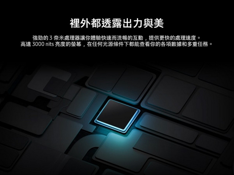 裡外都透露出力與美 強勁的3奈米處理器讓你體驗快速而流暢的互動,提供更快的處理速度。 高達3000 nits 亮度的螢幕,在任何光源條件下都能查看你的各項數據和多重任務。 